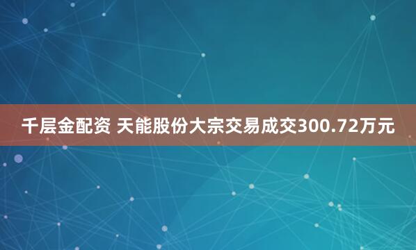 千层金配资 天能股份大宗交易成交300.72万元