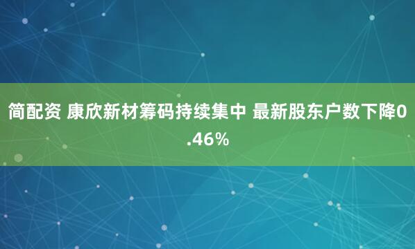 简配资 康欣新材筹码持续集中 最新股东户数下降0.46%