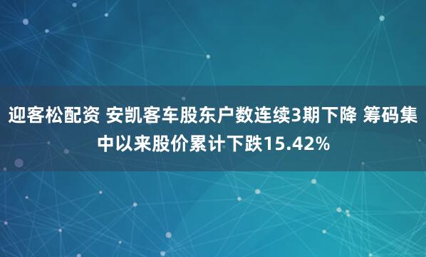 迎客松配资 安凯客车股东户数连续3期下降 筹码集中以来股价累计下跌15.42%
