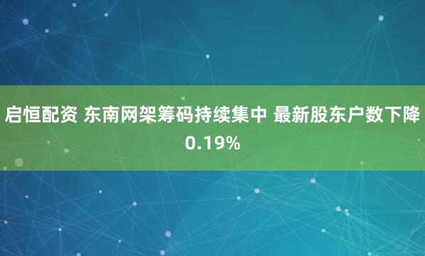 启恒配资 东南网架筹码持续集中 最新股东户数下降0.19%