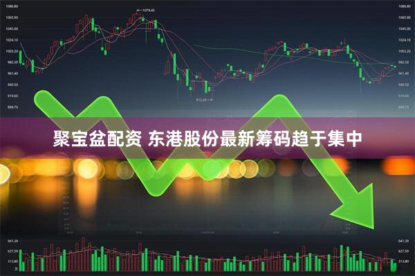 聚宝盆配资 东港股份最新筹码趋于集中