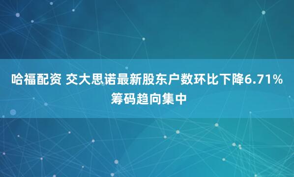 哈福配资 交大思诺最新股东户数环比下降6.71% 筹码趋向集中