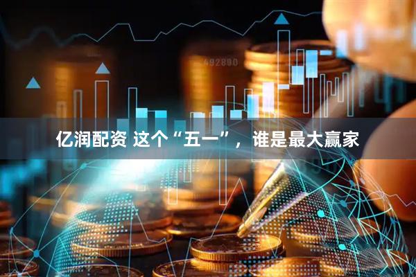 亿润配资 这个“五一”，谁是最大赢家