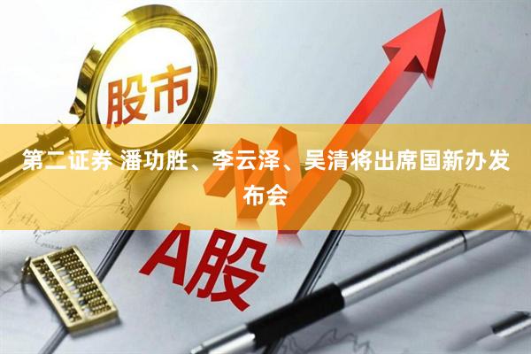 第二证券 潘功胜、李云泽、吴清将出席国新办发布会