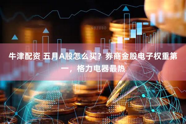 牛津配资 五月A股怎么买？券商金股电子权重第一，格力电器最热