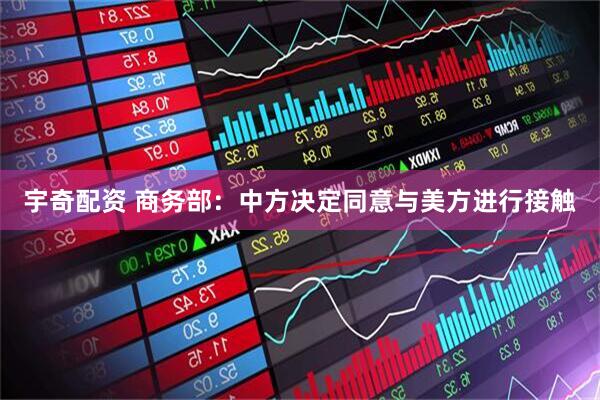 宇奇配资 商务部：中方决定同意与美方进行接触