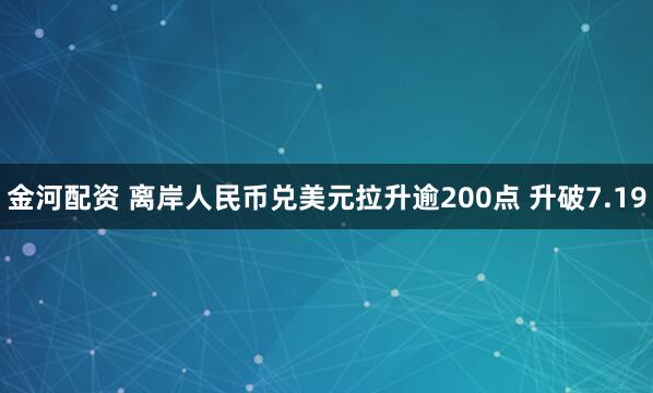 金河配资 离岸人民币兑美元拉升逾200点 升破7.19