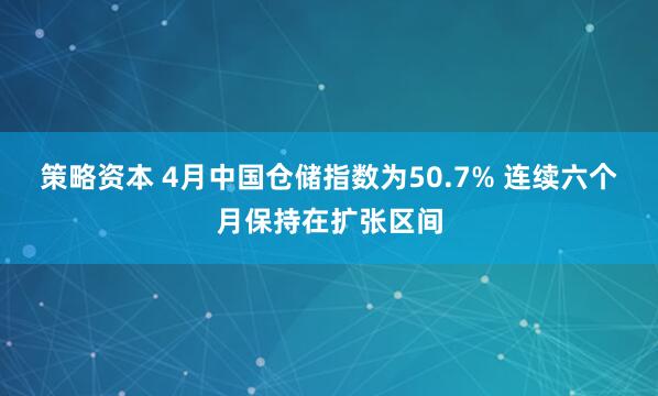 策略资本 4月中国仓储指数为50.7% 连续六个月保持在扩张区间