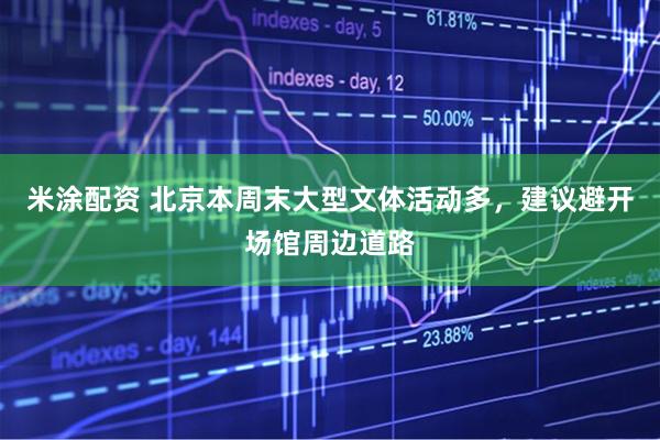 米涂配资 北京本周末大型文体活动多，建议避开场馆周边道路