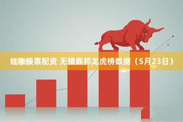 红涨股票配资 无锡鼎邦龙虎榜数据（5月23日）