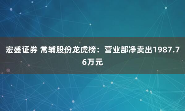 宏盛证券 常辅股份龙虎榜：营业部净卖出1987.76万元