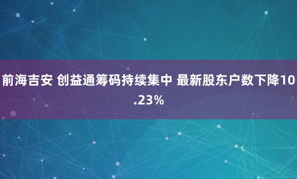 前海吉安 创益通筹码持续集中 最新股东户数下降10.23%