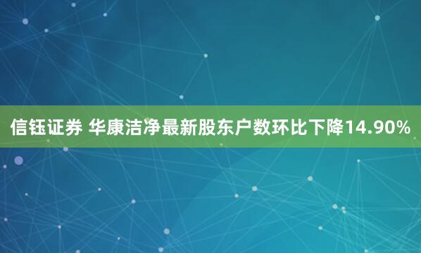 信钰证券 华康洁净最新股东户数环比下降14.90%