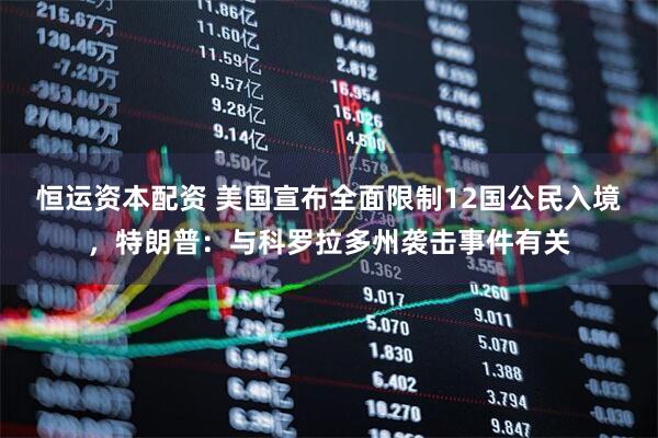 恒运资本配资 美国宣布全面限制12国公民入境，特朗普：与科罗拉多州袭击事件有关