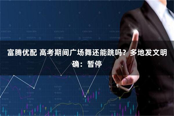 富腾优配 高考期间广场舞还能跳吗？多地发文明确：暂停