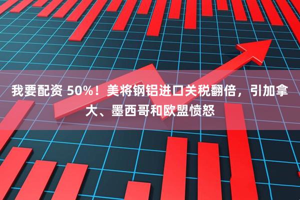 我要配资 50%！美将钢铝进口关税翻倍，引加拿大、墨西哥和欧盟愤怒