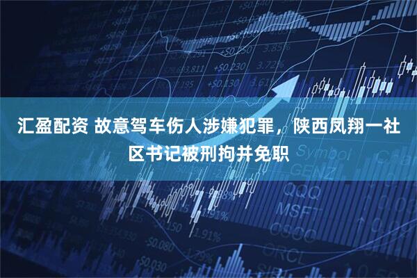 汇盈配资 故意驾车伤人涉嫌犯罪，陕西凤翔一社区书记被刑拘并免职