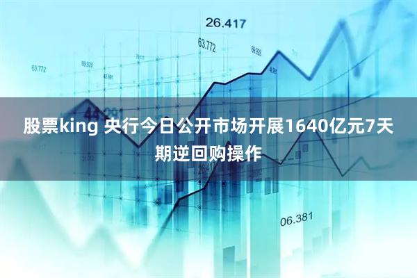 股票king 央行今日公开市场开展1640亿元7天期逆回购操作