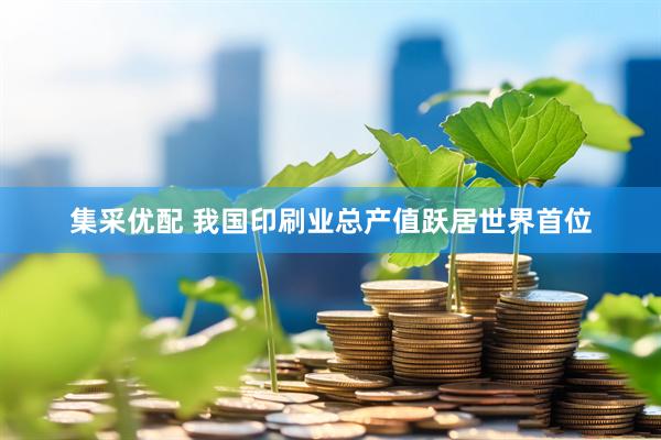 集采优配 我国印刷业总产值跃居世界首位
