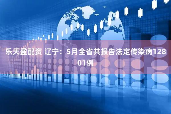 乐天盈配资 辽宁：5月全省共报告法定传染病12801例