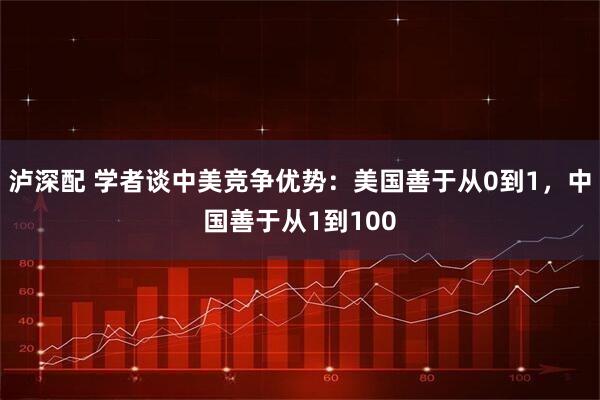 泸深配 学者谈中美竞争优势：美国善于从0到1，中国善于从1到100