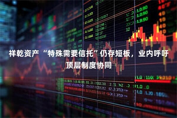 祥乾资产 “特殊需要信托”仍存短板，业内呼吁顶层制度协同