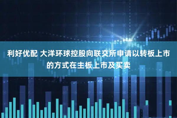 利好优配 大洋环球控股向联交所申请以转板上市的方式在主板上市及买卖