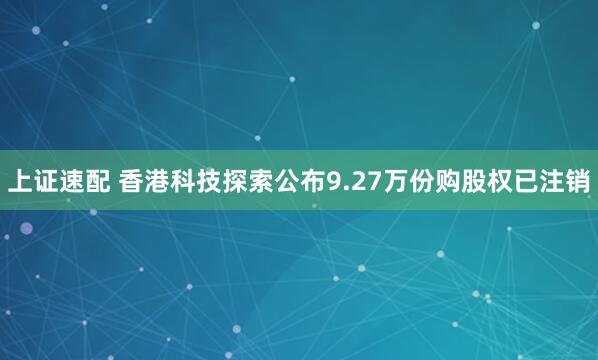 上证速配 香港科技探索公布9.27万份购股权已注销