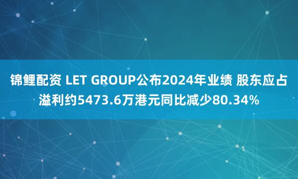 锦鲤配资 LET GROUP公布2024年业绩 股东应占溢利约5473.6万港元同比减少80.34%