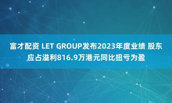 富才配资 LET GROUP发布2023年度业绩 股东应占溢利816.9万港元同比扭亏为盈