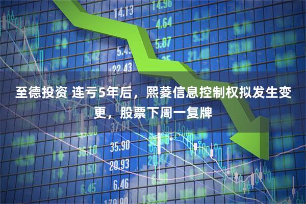 至德投资 连亏5年后，熙菱信息控制权拟发生变更，股票下周一复牌