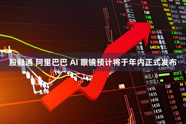 股融通 阿里巴巴 AI 眼镜预计将于年内正式发布