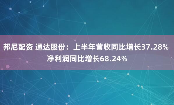 邦尼配资 通达股份：上半年营收同比增长37.28% 净利润同比增长68.24%