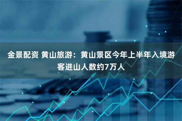 金景配资 黄山旅游：黄山景区今年上半年入境游客进山人数约7万人