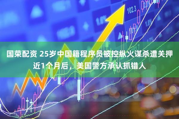 国荣配资 25岁中国籍程序员被控纵火谋杀遭关押近1个月后，美国警方承认抓错人