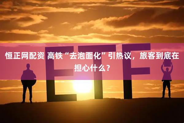 恒正网配资 高铁“去泡面化”引热议，旅客到底在担心什么？