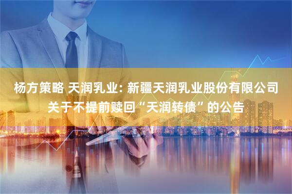 杨方策略 天润乳业: 新疆天润乳业股份有限公司关于不提前赎回“天润转债”的公告