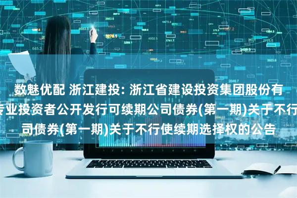 数魅优配 浙江建投: 浙江省建设投资集团股份有限公司2023年面向专业投资者公开发行可续期公司债券(第一期)关于不行使续期选择权的公告