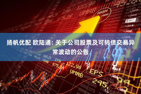 扬帆优配 欧陆通: 关于公司股票及可转债交易异常波动的公告