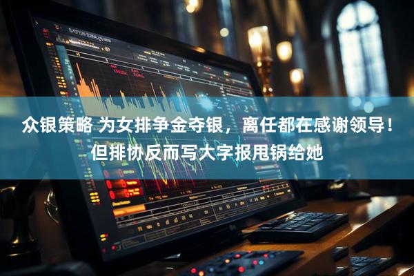 众银策略 为女排争金夺银，离任都在感谢领导！但排协反而写大字报甩锅给她