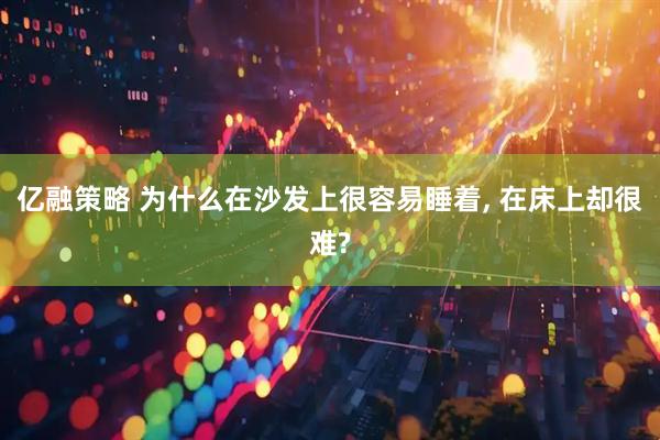 亿融策略 为什么在沙发上很容易睡着, 在床上却很难?