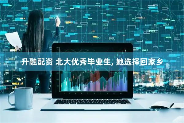 升融配资 北大优秀毕业生, 她选择回家乡