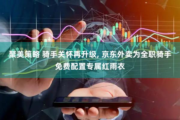 聚美策略 骑手关怀再升级, 京东外卖为全职骑手免费配置专属红雨衣