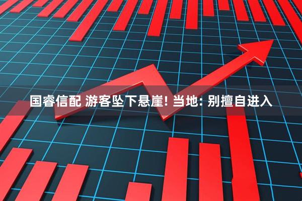 国睿信配 游客坠下悬崖! 当地: 别擅自进入