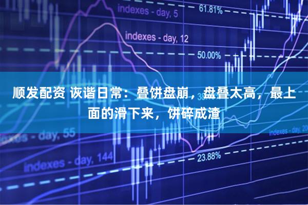 顺发配资 诙谐日常：叠饼盘崩，盘叠太高，最上面的滑下来，饼碎成渣