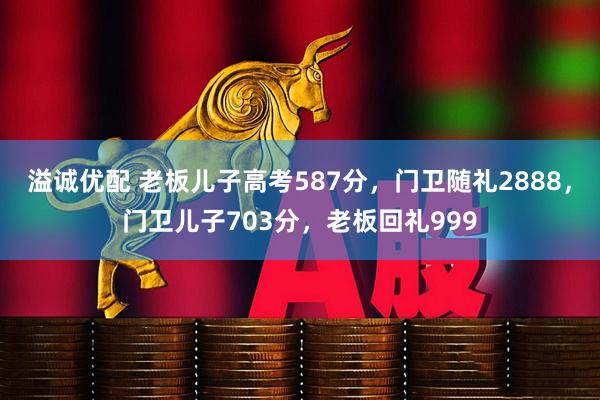 溢诚优配 老板儿子高考587分，门卫随礼2888，门卫儿子703分，老板回礼999