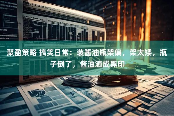 聚盈策略 搞笑日常：装酱油瓶架偏，架太矮，瓶子倒了，酱油洒成黑印