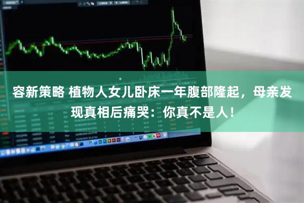 容新策略 植物人女儿卧床一年腹部隆起，母亲发现真相后痛哭：你真不是人！