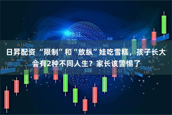 日昇配资 “限制”和“放纵”娃吃雪糕，孩子长大会有2种不同人生？家长该警惕了