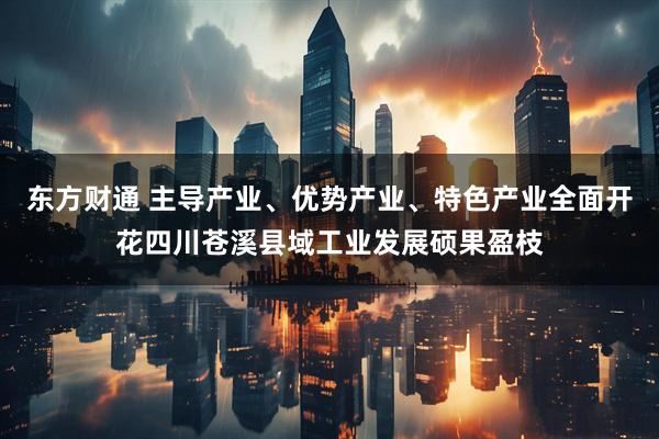 东方财通 主导产业、优势产业、特色产业全面开花四川苍溪县域工业发展硕果盈枝